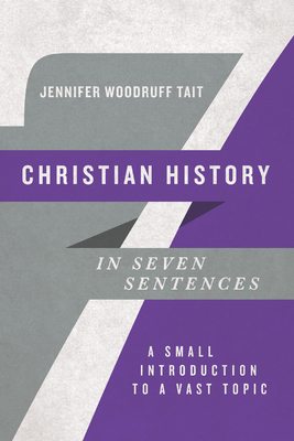 Christian History in Seven Sentences: A Small Introduction to a Vast Topic - Jennifer Woodruff Tait