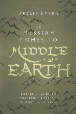 The Messiah Comes to Middle-Earth: Images of Christ's Threefold Office in the Lord of the Rings - Philip Ryken