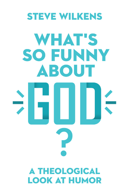 What's So Funny about God?: A Theological Look at Humor - Steve Wilkens