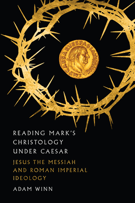 Reading Mark's Christology Under Caesar: Jesus the Messiah and Roman Imperial Ideology - Adam Winn