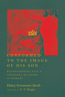 Conformed to the Image of His Son: Reconsidering Paul's Theology of Glory in Romans - Haley Goranson Jacob