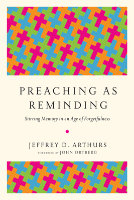 Preaching as Reminding: Stirring Memory in an Age of Forgetfulness - Jeffrey D. Arthurs