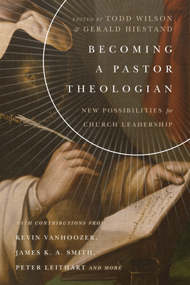 Becoming a Pastor Theologian: New Possibilities for Church Leadership - Todd Wilson