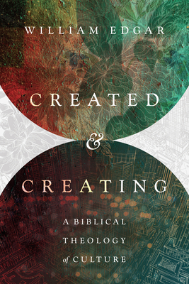 Created and Creating: A Biblical Theology of Culture - William Edgar