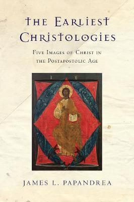 The Earliest Christologies: Five Images of Christ in the Postapostolic Age - James L. Papandrea