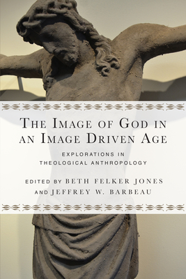 The Image of God in an Image Driven Age: Explorations in Theological Anthropology - Beth Felker Jones
