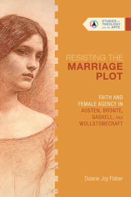 Resisting the Marriage Plot: Faith and Female Agency in Austen, Brontë, Gaskell, and Wollstonecraft - Dalene Joy Fisher