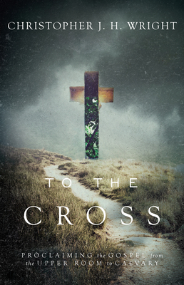 To the Cross: Proclaiming the Gospel from the Upper Room to Calvary - Christopher J. H. Wright