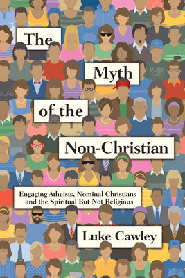 The Myth of the Non-Christian: Engaging Atheists, Nominal Christians and the Spiritual But Not Religious - Luke Cawley