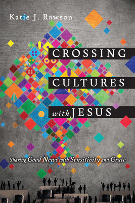 Crossing Cultures with Jesus: Sharing Good News with Sensitivity and Grace - Katie J. Rawson