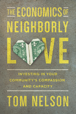 The Economics of Neighborly Love: Investing in Your Community's Compassion and Capacity - Tom Nelson
