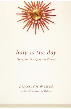 Holy Is the Day: Living in the Gift of the Present - Carolyn Weber