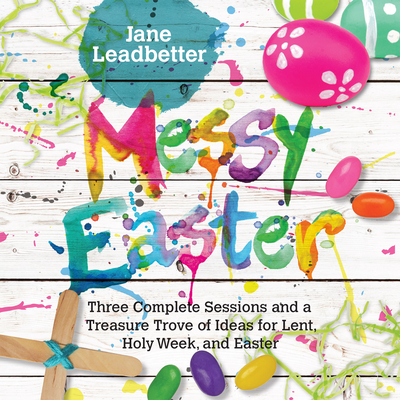 Messy Easter: Three Complete Sessions and a Treasure Trove of Ideas for Lent, Holy Week, and Easter - Jane Leadbetter