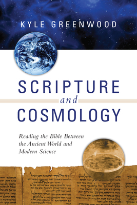 Scripture and Cosmology: Reading the Bible Between the Ancient World and Modern Science - Kyle Greenwood