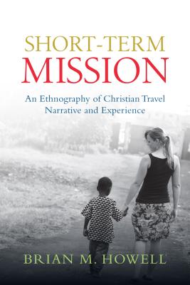 Short-Term Mission: An Ethnography of Christian Travel Narrative and Experience - Brian M. Howell