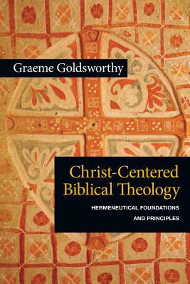 Christ-Centered Biblical Theology: Hermeneutical Foundations and Principles - Graeme Goldsworthy