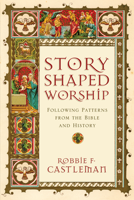 Story-Shaped Worship: Following Patterns from the Bible and History - Robbie F. Castleman