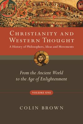 Christianity and Western Thought, Volume One: A History of Philosophers, Ideas and Movements: From the Ancient World to the Age of Enlightenment - Colin Brown