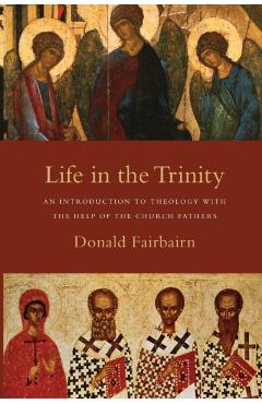 Life in the Trinity: An Introduction to Theology with the Help of the Church Fathers - Donald Fairbairn
