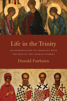Life in the Trinity: An Introduction to Theology with the Help of the Church Fathers - Donald Fairbairn