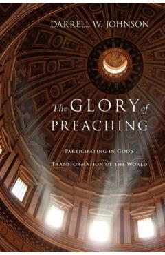 The Glory of Preaching: Participating in God's Transformation of the World - Darrell W. Johnson