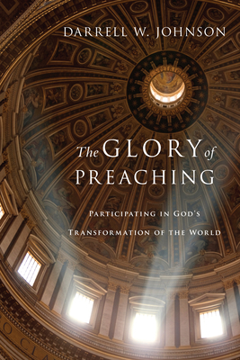 The Glory of Preaching: Participating in God's Transformation of the World - Darrell W. Johnson