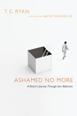 Ashamed No More: A Pastor's Journey Through Sex Addiction - T. C. Ryan