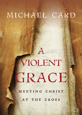 A Violent Grace: Meeting Christ at the Cross - Michael Card
