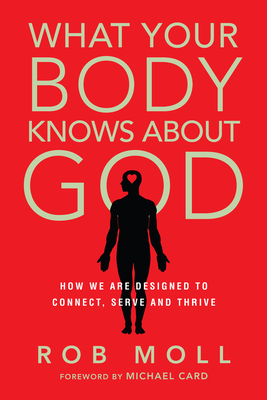 What Your Body Knows about God: How We Are Designed to Connect, Serve and Thrive - Rob Moll