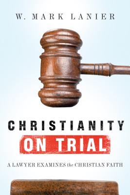 Christianity on Trial: A Lawyer Examines the Christian Faith - W. Mark Lanier