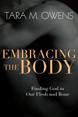 Embracing the Body: Finding God in Our Flesh and Bone - Tara M. Owens