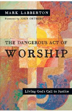 The Dangerous Act of Worship: Living God's Call to Justice - Mark Labberton