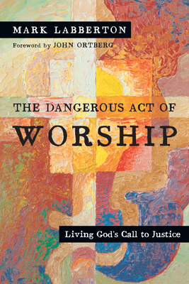 The Dangerous Act of Worship: Living God's Call to Justice - Mark Labberton