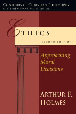 Ethics: Approaching Moral Decisions - Arthur Frank Holmes