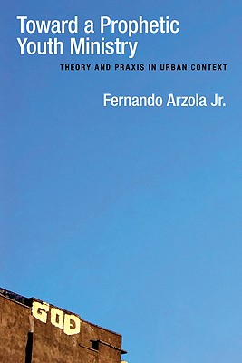 Toward a Prophetic Youth Ministry: Theory and Praxis in Urban Context - Fernando Arzola