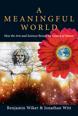 A Meaningful World: How the Arts and Sciences Reveal the Genius of Nature - Benjamin Wiker