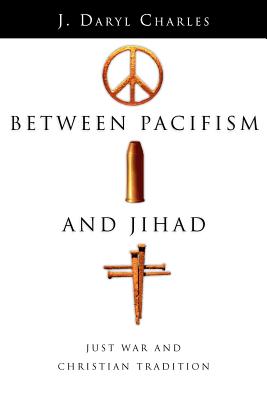 Between Pacifism and Jihad: Just War and Christian Tradition - J. Daryl Charles