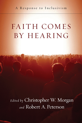 Faith Comes by Hearing: A Response to Inclusivism - Christopher W. Morgan