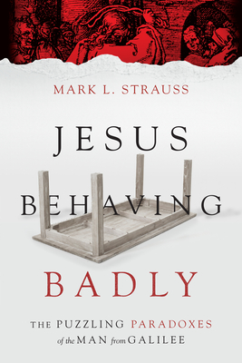 Jesus Behaving Badly: The Puzzling Paradoxes of the Man from Galilee - Mark L. Strauss