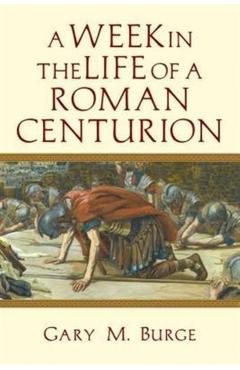A Week in the Life of a Roman Centurion - Gary M. Burge