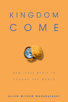 Kingdom Come: How Jesus Wants to Change the World - Allen M. Wakabayashi