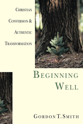Beginning Well: Christian Conversion & Authentic Transformation - Gordon T. Smith