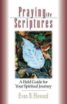 Praying the Scriptures: A Field Guide for Your Spiritual Journey - Evan B. Howard