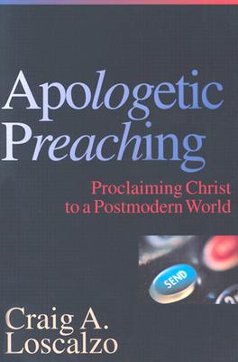 Apologetic Preaching: Proclaiming Christ to a Postmodern World - Craig A. Loscalzo