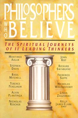 Philosophers Who Believe: The Spiritual Journeys of 11 Leading Thinkers - Kelly James Clark