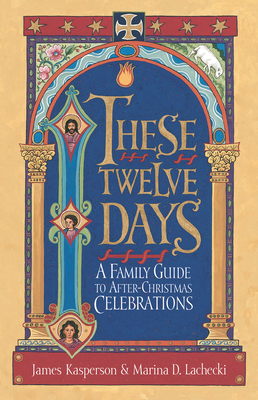 These Twelve Days:: A Family Guide to After-Christmas Celebrations - James Kasperson