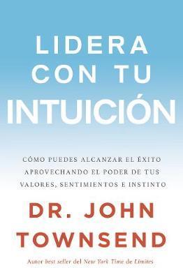 Lidera con tu intuición: Cómo puedes alcanzar el éxito aprovechando el poder de tus valores, sentimientos e instinto - John Townsend