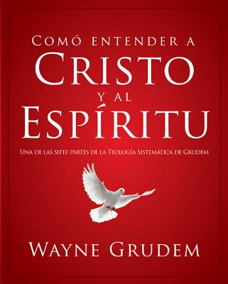 Cómo Entender a Cristo Y El Espíritu: Una de Las Siete Partes de la Teología Sistemática de Grudem - Wayne A. Grudem
