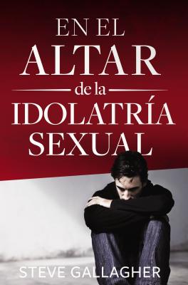 En El Altar de la Idolatría Sexual = At the Altar of Sexual Idolatry - Steve Gallagher