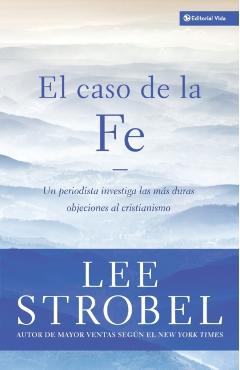 El Caso de la Fe: Un Periodista Investiga Las Objeciones Más Difíciles Contra El Cristianismo = The Case for Faith - Lee Strobel